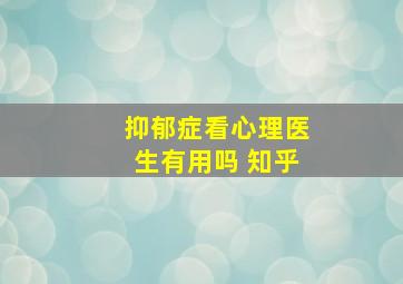 抑郁症看心理医生有用吗 知乎